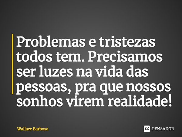 Problemas e tristezas todos tem. Precisamos ser luzes na vida das pessoas, pra que nossos sonhos virem realidade!⁠... Frase de Wallace Barbosa.