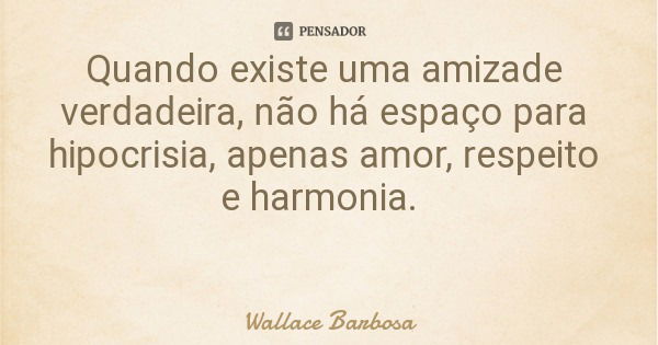 Quando existe uma amizade verdadeira, não há espaço para hipocrisia, apenas amor, respeito e harmonia.... Frase de Wallace Barbosa.