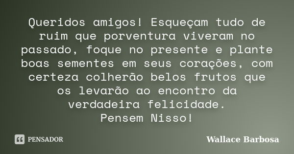 Queridos amigos! Esqueçam tudo de ruim que porventura viveram no passado, foque no presente e plante boas sementes em seus corações, com certeza colherão belos ... Frase de Wallace Barbosa.