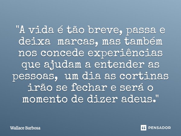 "⁠A vida é tão breve, passa e deixa marcas, mas também nos concede experiências que ajudam a entender as pessoas, um dia as cortinas irão se fechar e será ... Frase de Wallace Barbosa.