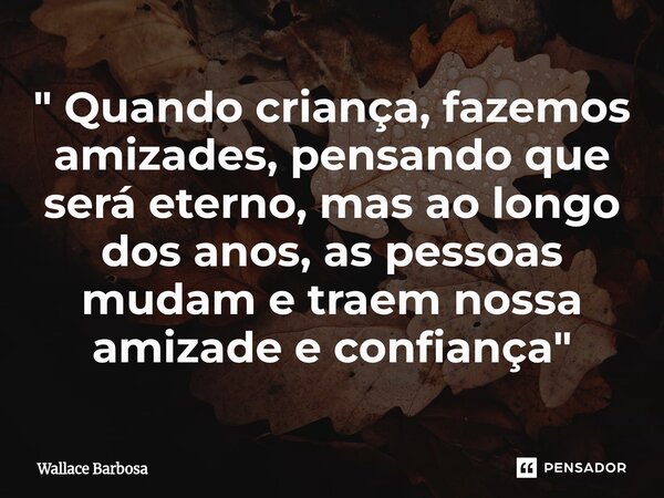 "⁠ Quando criança, fazemos amizades, pensando que será eterno, mas ao longo dos anos, as pessoas mudam e traem nossa amizade e confiança "... Frase de Wallace Barbosa.