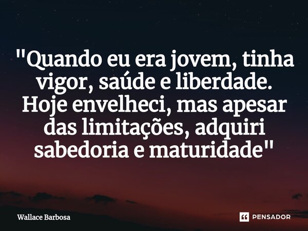 ⁠"Quando eu era jovem, tinha vigor, saúde e liberdade. Hoje envelheci, mas apesar das limitações, adquiri sabedoria e maturidade"... Frase de Wallace Barbosa.