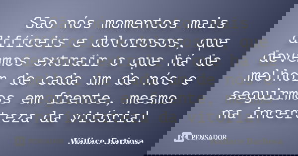 São nós momentos mais difíceis e dolorosos, que devemos extrair o que há de melhor de cada um de nós e seguirmos em frente, mesmo na incerteza da vitória!... Frase de Wallace Barbosa.