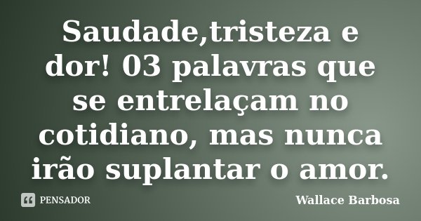 Saudade,tristeza e dor! 03 palavras que se entrelaçam no cotidiano, mas nunca irão suplantar o amor.... Frase de Wallace Barbosa.