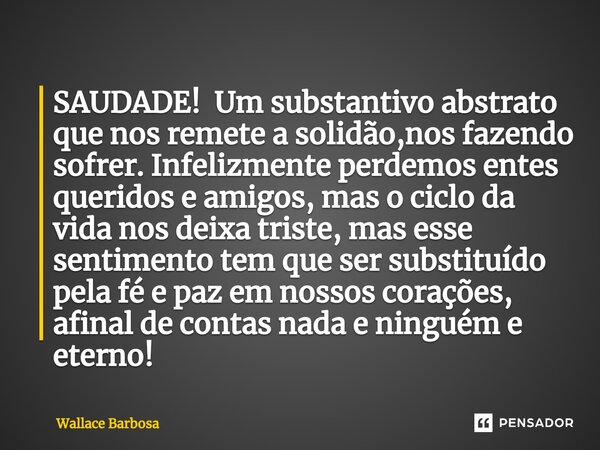 SAUDADE! Um substantivo abstrato que nos remete a solidão,nos fazendo sofrer. Infelizmente perdemos entes queridos e amigos, mas o ciclo da vida nos deixa trist... Frase de Wallace Barbosa.