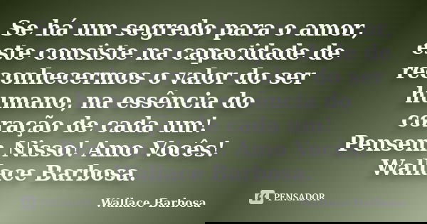 Se há um segredo para o amor, este consiste na capacidade de reconhecermos o valor do ser humano, na essência do coração de cada um! Pensem Nisso! Amo Vocês! Wa... Frase de Wallace Barbosa.