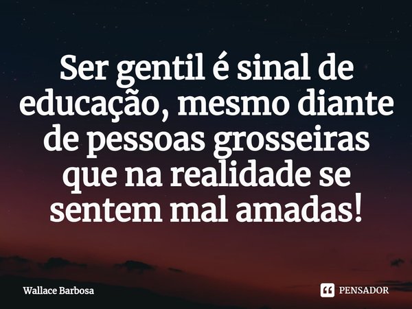 ⁠Ser gentil é sinal de educação, mesmo diante de pessoas grosseiras que na realidade se sentem mal amadas!... Frase de Wallace Barbosa.