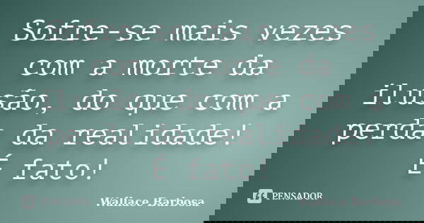Sofre-se mais vezes com a morte da ilusão, do que com a perda da realidade! É fato!... Frase de Wallace Barbosa.