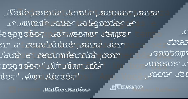 Todo poeta tenta passar para o mundo suas alegrias e decepções, ao mesmo tempo trazer a realidade para ser contemplada e reconhecida por vossos corações! Um bom... Frase de Wallace Barbosa.