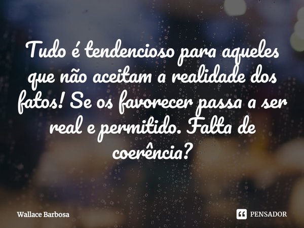 Tudo é tendencioso para aqueles que não aceitam a realidade dos fatos! Se os favorecer passa a ser real e permitido. Falta de coerência?⁠... Frase de Wallace Barbosa.