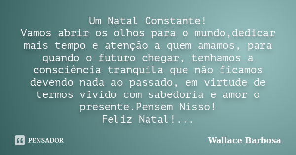 Um Natal Constante! Vamos abrir os olhos para o mundo,dedicar mais tempo e atenção a quem amamos, para quando o futuro chegar, tenhamos a consciência tranquila ... Frase de Wallace Barbosa.