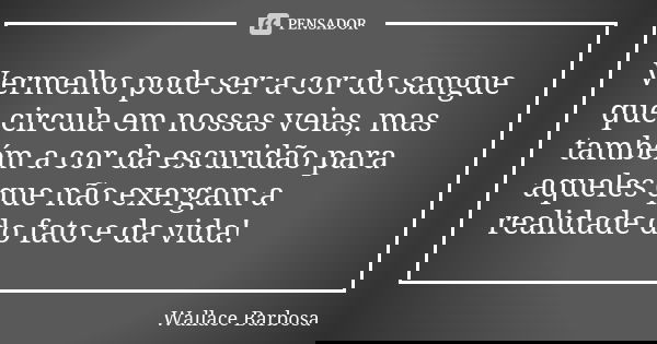 Vermelho pode ser a cor do sangue que circula em nossas veias, mas também a cor da escuridão para aqueles que não exergam a realidade do fato e da vida!... Frase de Wallace Barbosa.
