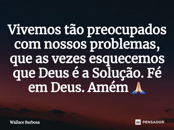 ⁠Vivemos tão preocupados com nossos problemas, que as vezes esquecemos que Deus é a Solução. Fé em Deus. Amém 🙏🏻... Frase de Wallace Barbosa.