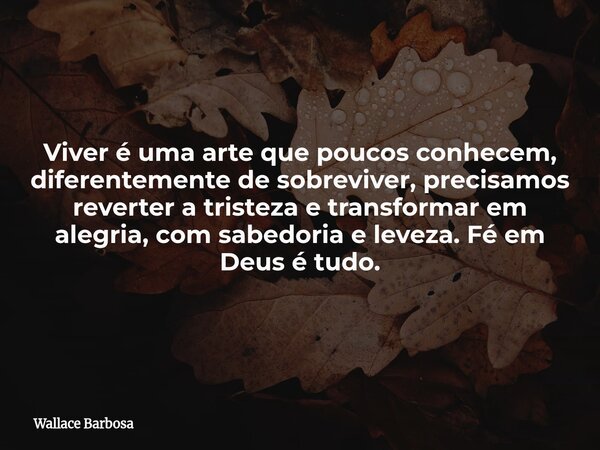 Viver é uma arte que poucos conhecem, diferentemente de sobreviver, precisamos reverter a tristeza e transformar em alegria, com sabedoria e leveza. Fé em Deus ... Frase de Wallace Barbosa.