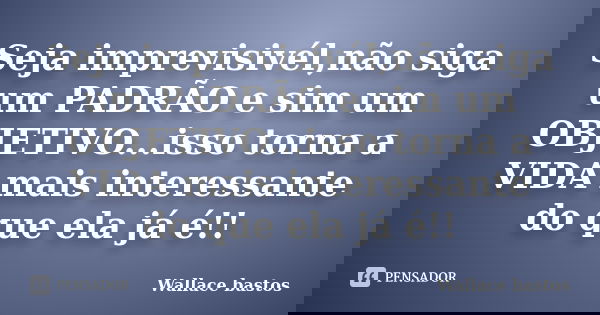 Seja imprevisivél,não siga um PADRÃO e sim um OBJETIVO...isso torna a VIDA mais interessante do que ela já é!!... Frase de Wallace bastos.
