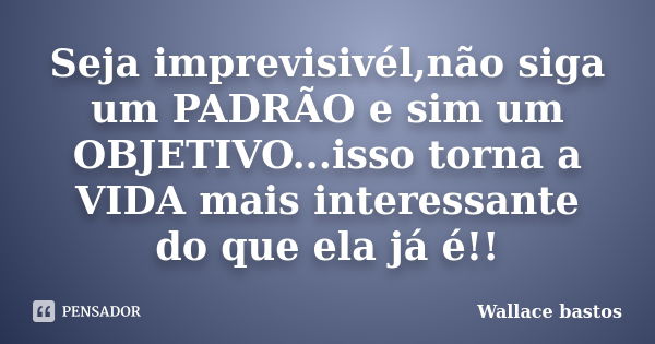 Seja imprevisivél,não siga um PADRÃO e sim um OBJETIVO...isso torna a VIDA mais interessante do que ela já é!!... Frase de Wallace bastos.