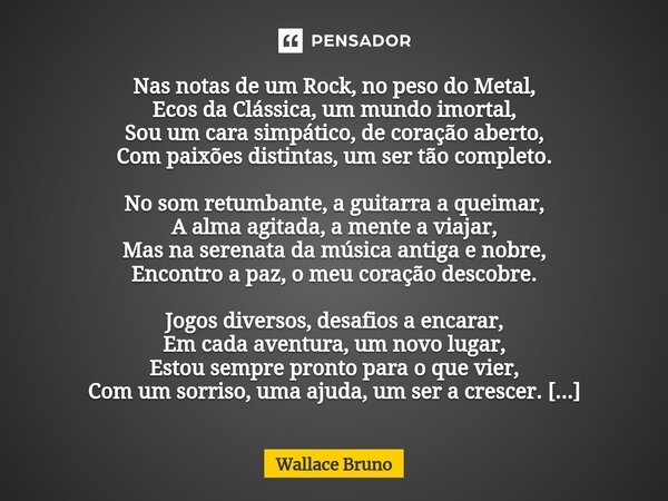 ⁠Nas notas de um Rock, no peso do Metal, Ecos da Clássica, um mundo imortal, Sou um cara simpático, de coração aberto, Com paixões distintas, um ser tão complet... Frase de Wallace Bruno.