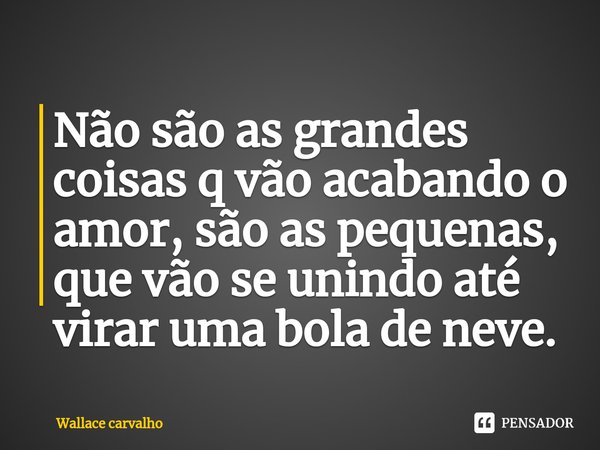 Não são as grandes coisas q vão acabando o amor, são as pequenas, que vão se unindo até virar uma bola de neve.... Frase de Wallace carvalho.