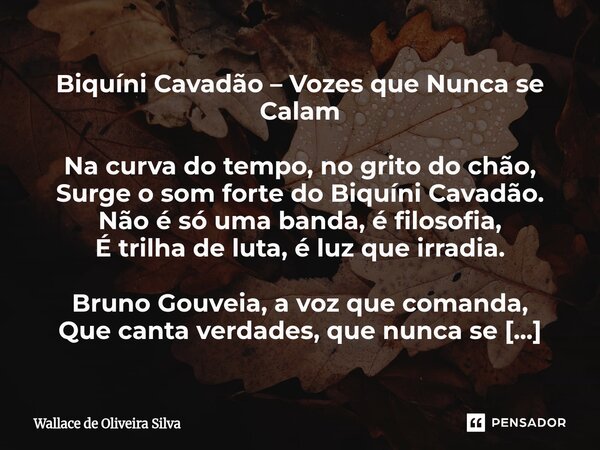 Biquíni Cavadão – Vozes que Nunca se Calam Na curva do tempo, no grito do chão, Surge o som forte do Biquíni Cavadão. Não é só uma banda, é filosofia, É trilha ... Frase de Wallace de Oliveira Silva.