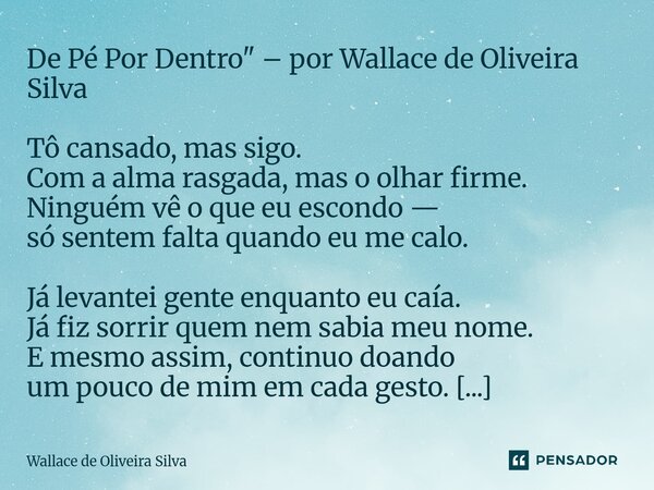 De Pé Por Dentro" – por Wallace de Oliveira Silva Tô cansado, mas sigo. Com a alma rasgada, mas o olhar firme. Ninguém vê o que eu escondo — só sentem fal... Frase de Wallace de Oliveira Silva.