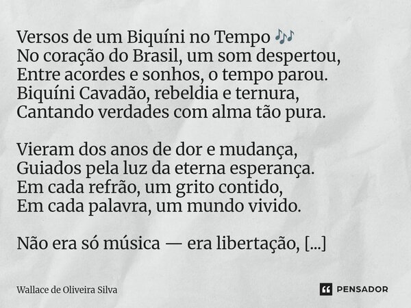 ⁠Versos de um Biquíni no Tempo 🎶 No coração do Brasil, um som despertou, Entre acordes e sonhos, o tempo parou. Biquíni Cavadão, rebeldia e ternura, Cantando ve... Frase de Wallace de Oliveira Silva.