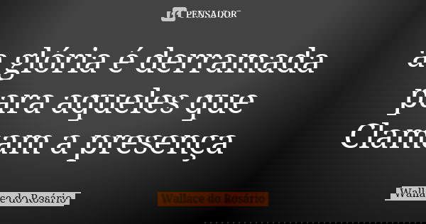 a glória é derramada para aqueles que Clamam a presença... Frase de Wallace do Rosário.