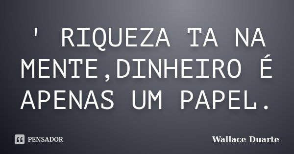 ' RIQUEZA TA NA MENTE,DINHEIRO É APENAS UM PAPEL.... Frase de Wallace Duarte.