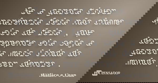 Se a garota tiver aparência feia não chame ela de feia , que derrepente ela seja a garota mais linda do mundo por dentro .... Frase de Wallace e Luan.