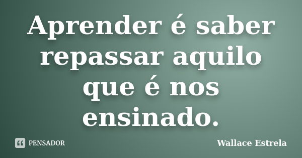 Aprender é saber repassar aquilo que é nos ensinado.... Frase de Wallace Estrela.