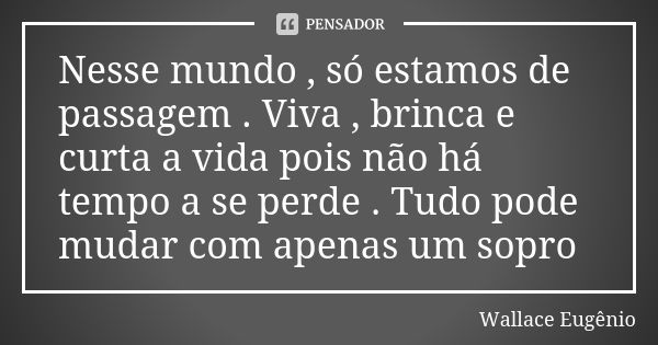 Nesse mundo , só estamos de passagem . Viva , brinca e curta a vida pois não há tempo a se perde . Tudo pode mudar com apenas um sopro... Frase de Wallace Eugênio.