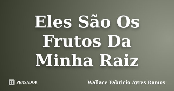 Eles São Os Frutos Da Minha Raiz... Frase de Wallace Fabricio Ayres Ramos.