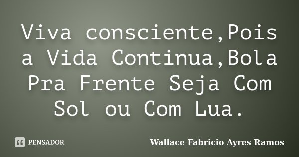 Viva consciente,Pois a Vida Continua,Bola Pra Frente Seja Com Sol ou Com Lua.... Frase de Wallace Fabricio Ayres Ramos.