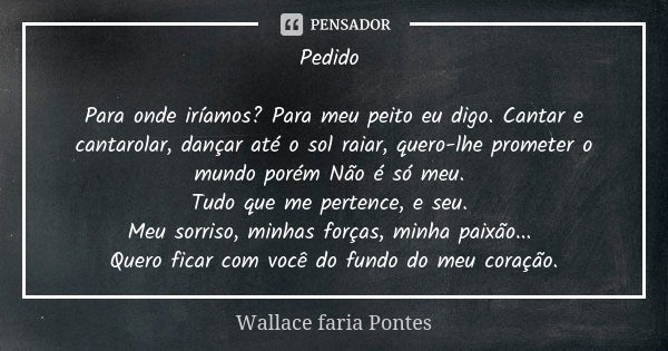 Pedido Para onde iríamos? Para meu peito eu digo. Cantar e cantarolar, dançar até o sol raiar, quero-lhe prometer o mundo porém Não é só meu. Tudo que me perten... Frase de Wallace faria Pontes.