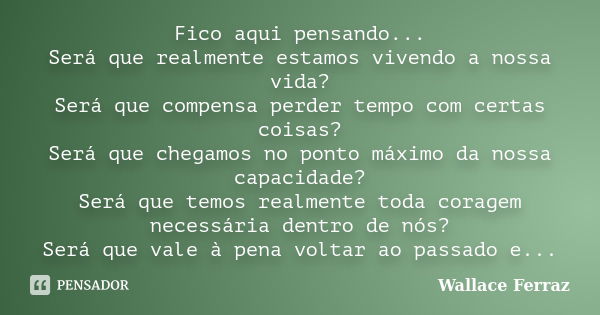 Fico aqui pensando... Será que realmente estamos vivendo a nossa vida? Será que compensa perder tempo com certas coisas? Será que chegamos no ponto máximo da no... Frase de Wallace Ferraz.