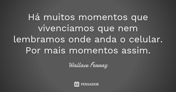 Há muitos momentos que vivenciamos que nem lembramos onde anda o celular. Por mais momentos assim.... Frase de Wallace ferraz.