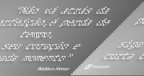 "Não vá atrás da perfeição,é perda de tempo, siga seu coração e curta cada momento"... Frase de Wallace Ferraz.