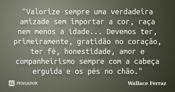 "Valorize sempre uma verdadeira amizade sem importar a cor, raça nem menos a idade... Devemos ter, primeiramente, gratidão no coração, ter fé, honestidade,... Frase de Wallace Ferraz.