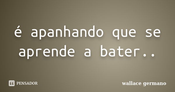 é apanhando que se aprende a bater..... Frase de wallace germano.