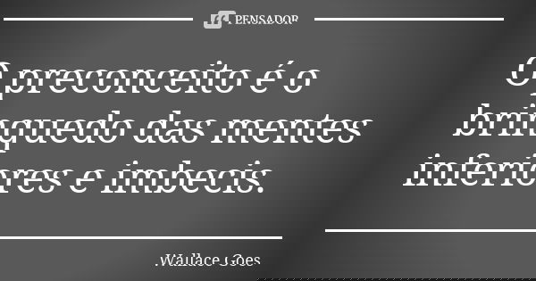 O preconceito é o brinquedo das mentes inferiores e imbecis.... Frase de Wallace Goes.
