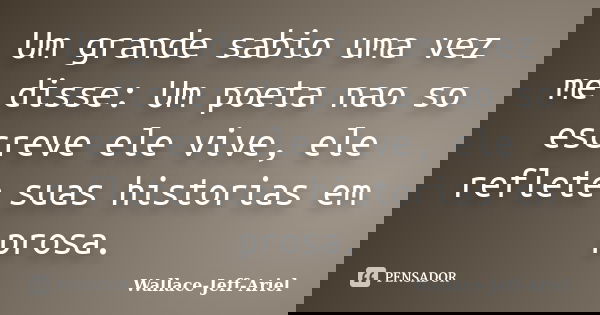Um grande sabio uma vez me disse: Um poeta nao so escreve ele vive, ele reflete suas historias em prosa.... Frase de Wallace-Jeff-Ariel.