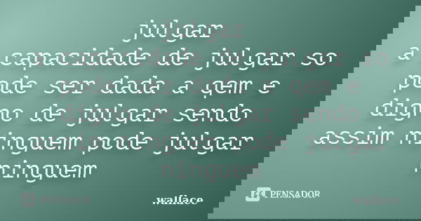 julgar a capacidade de julgar so pode ser dada a qem e digno de julgar sendo assim ninguem pode julgar ninguem... Frase de wallace.
