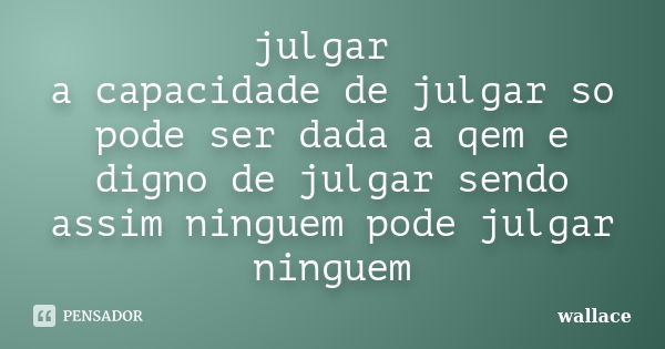 julgar a capacidade de julgar so pode ser dada a qem e digno de julgar sendo assim ninguem pode julgar ninguem... Frase de wallace.