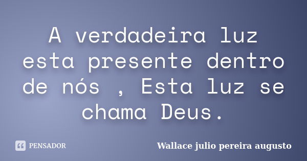 A verdadeira luz esta presente dentro de nós , Esta luz se chama Deus.... Frase de Wallace Julio Pereira Augusto.