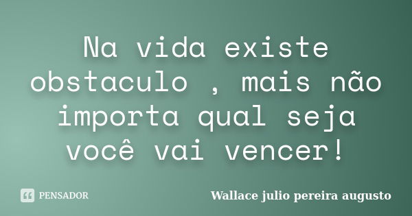 Na vida existe obstaculo , mais não importa qual seja você vai vencer!... Frase de Wallace Julio Pereira Augusto.