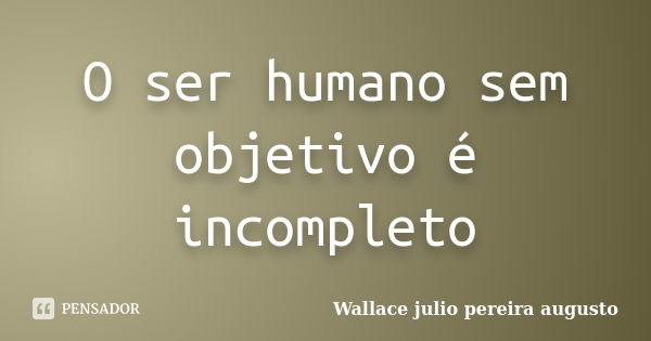 O ser humano sem objetivo é incompleto... Frase de Wallace Julio Pereira Augusto.