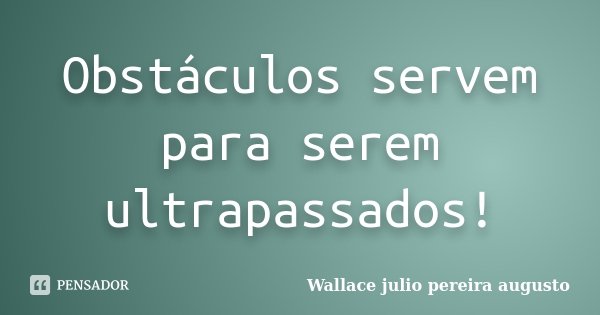 Obstáculos servem para serem ultrapassados!... Frase de Wallace Julio Pereira Augusto.
