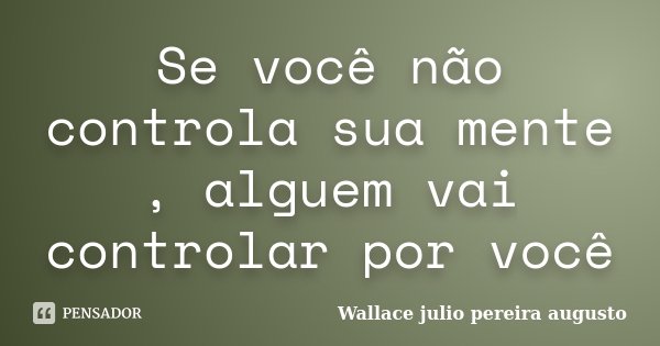 Se você não controla sua mente , alguem vai controlar por você... Frase de Wallace Julio Pereira Augusto.