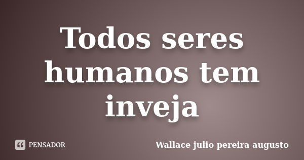 Todos seres humanos tem inveja... Frase de Wallace Julio Pereira Augusto.