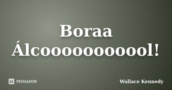 Boraa Álcooooooooool!... Frase de Wallace Kennedy.