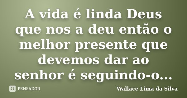 A vida é linda Deus que nos a deu então o melhor presente que devemos dar ao senhor é seguindo-o...... Frase de Wallace Lima da Silva.
